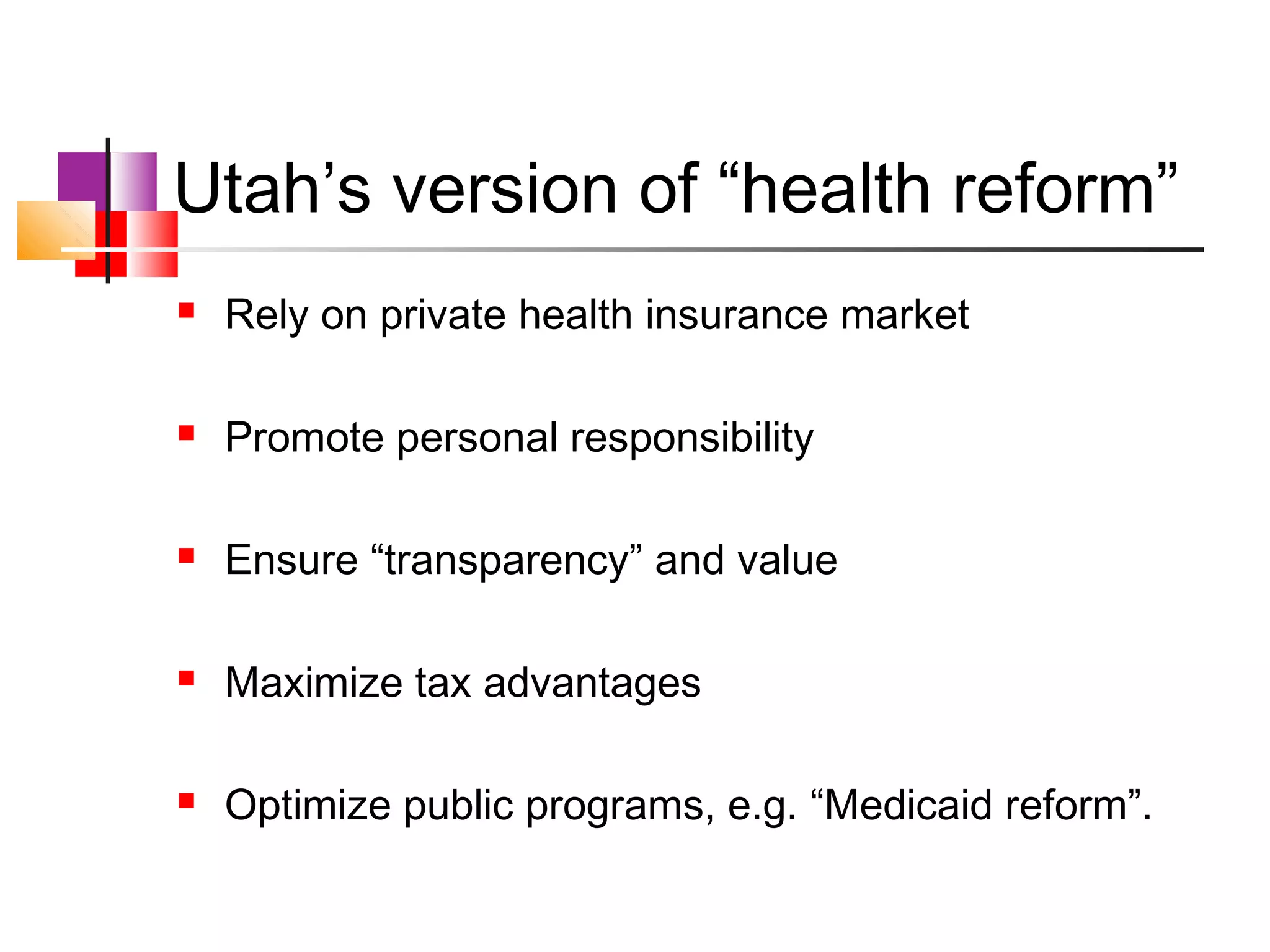 Utah’s version of “health reform”
   Rely on private health insurance market

   Promote personal responsibility

   Ensure “transparency” and value

   Maximize tax advantages

   Optimize public programs, e.g. “Medicaid reform”.
 