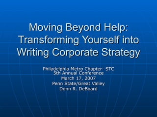 Moving Beyond Help:Moving Beyond Help:
Transforming Yourself intoTransforming Yourself into
Writing Corporate StrategyWriting Corporate Strategy
Philadelphia Metro Chapter- STCPhiladelphia Metro Chapter- STC
5th Annual Conference5th Annual Conference
March 17, 2007March 17, 2007
Penn State/Great ValleyPenn State/Great Valley
Donn R. DeBoardDonn R. DeBoard
 