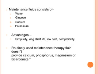 Maintenance fluids consists of-
Water
Glucose
i.
ii.
iii. Sodium
iv. Potassium
Advantages –
Simplicity, long shelf life, low cost, compatibility.
Routinely used maintenance therapy fluid
doesn’t
provide calcium, phosphorus, magnesium or
bicarbonate.*
 