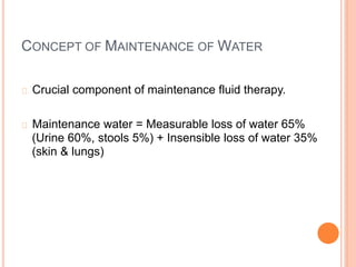 CONCEPT OF MAINTENANCE OF WATER
Crucial component of maintenance fluid therapy.
Maintenance water = Measurable loss of water 65%
(Urine 60%, stools 5%) + Insensible loss of water 35%
(skin & lungs)
 