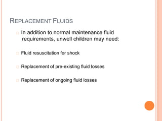 REPLACEMENT FLUIDS
In addition to normal maintenance fluid
requirements, unwell children may need:
Fluid resuscitation for shock
Replacement of pre-existing fluid losses
Replacement of ongoing fluid losses
 