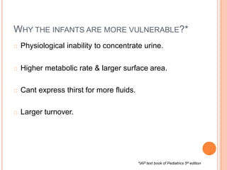 WHY THE INFANTS ARE MORE VULNERABLE?*
Physiological inability to concentrate urine.
Higher metabolic rate & larger surface area.
Cant express thirst for more fluids.
Larger turnover.
*IAP text book of Pediatrics 5th edition
 
