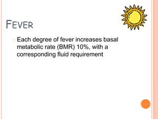 FEVER
Each degree of fever increases basal
metabolic rate (BMR) 10%, with a
corresponding fluid requirement
 