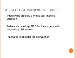 WHOM TO GIVE MAINTENANCE FLUIDS?
Infants who are sick & whose
uncertain.
oral intake is
Babies who are kept NPO for
respiratory distress etc.
the surgery, with
neonates kept under radiant warmer.
 