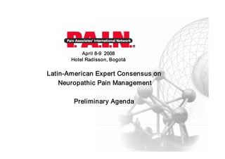 April 8­9  2008 
       Hotel Radisson, Bogotá


Latin­American Expert Consensus on 
    Neuropathic Pain Management 

        Preliminary Agenda 
 