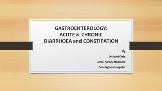GASTROENTEROLOGY:
ACUTE & CHRONIC
DIARRHOEA and CONSTIPATION
By
Dr Kemi Dele
Dept. Family Medicine
Dora Nginza Hospital
 
