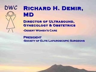 Richard H. Demir, MD  Director of Ultrasound, Gynecology & Obstetrics - Desert Women’s Care President -Society of Elite Laparoscopic Surgeons 