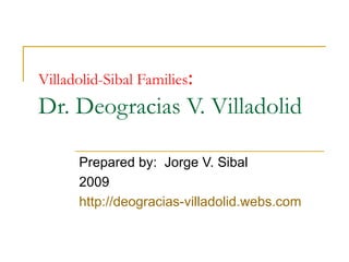 Villadolid-Sibal Families:
Dr. Deogracias V. Villadolid

      Prepared by: Jorge V. Sibal
      2009
      http://deogracias-villadolid.webs.com
 