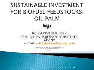 DR. SYLVESTER K. DERY
CSIR –OIL PALM RESEARCH INSTITUTE,
GHANA
e-mail: sylvesterdery@yahoo.com
Presentation at the: SOUTH AT THE STEERING WHEEL WORKSHOP.
STOCKHOLM ENVIRONMENT INSTITUTE (SEI)
May 2012
6/4/2012presentation by: Dr. S. K. Dery 1
 