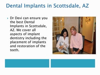  Dr Devi can ensure you
the best Dental
Implants in Scottsdale,
AZ. We cover all
aspects of implant
dentistry including the
placement of implants
and restoration of the
teeth.
 