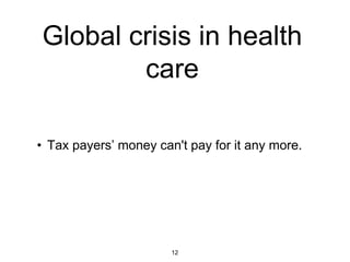 Global crisis in health
        care

• Tax payers’ money can't pay for it any more.




                       12
 