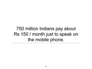 750 million Indians pay about
Rs 150 / month just to speak on
      the mobile phone.




               17
 