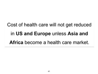 Cost of health care will not get reduced
 in US and Europe unless Asia and
 Africa become a health care market.




                   41
 