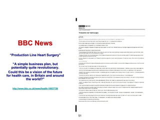 BBC News
  “Production Line Heart Surgery”

     “A simple business plan, but
    potentially quite revolutionary.
 Could this be a vision of the future
for health care, in Britain and around
              the world?”

   http://www.bbc.co.uk/news/health-10837726




                                               51
 