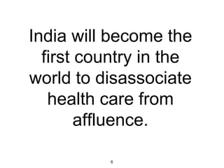 India will become the
  first country in the
world to disassociate
   health care from
        affluence.

           6
 