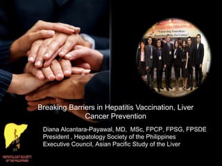Breaking Barriers in Hepatitis Vaccination, Liver
Cancer Prevention
Diana Alcantara-Payawal, MD, MSc, FPCP, FPSG, FPSDE
President , Hepatology Society of the Philippines
Executive Council, Asian Pacific Study of the Liver

 