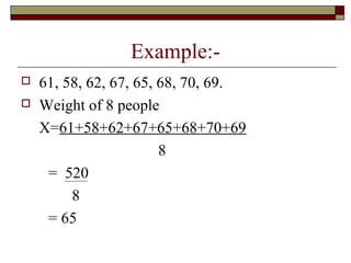 Example:-
 61, 58, 62, 67, 65, 68, 70, 69.
 Weight of 8 people
X=61+58+62+67+65+68+70+69
8
= 520
8
= 65
 