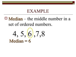 EXAMPLE
 MedianMedian – the middle number in a
set of ordered numbers.
4, 5, 6 ,7,8
Median = 6Median = 6
 