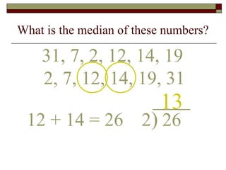 What is the median of these numbers?
31, 7, 2, 12, 14, 19
13
2, 7, 12, 14, 19, 31
12 + 14 = 26 2) 26
 