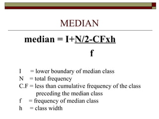 MEDIAN
median = I+N/2-CFxh
f
I = lower boundary of median class
N = total frequency
C.F = less than cumulative frequency of the class
preceding the median class
f = frequency of median class
h = class width
 