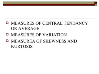  MEASURES OF CENTRAL TENDANCY
OR AVERAGE
 MEASURES OF VARIATION
 MEASUREA OF SKEWNESS AND
KURTOSIS
 