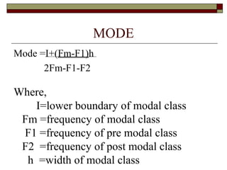 MODE
Mode =I+(Fm-F1)h
2Fm-F1-F2
Where,
I=lower boundary of modal class
Fm =frequency of modal class
F1 =frequency of pre modal class
F2 =frequency of post modal class
h =width of modal class
 