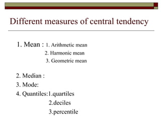 Different measures of central tendency
1. Mean : 1. Arithmetic mean
2. Harmonic mean
3. Geometric mean
2. Median :
3. Mode:
4. Quantiles:1.quartiles
2.deciles
3.percentile
 