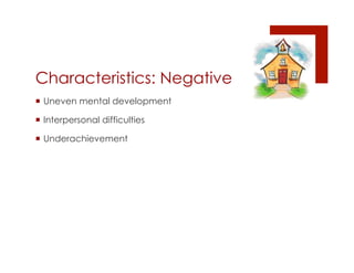 Characteristics: Negative
¡  Uneven mental development

¡  Interpersonal difficulties

¡  Underachievement
 