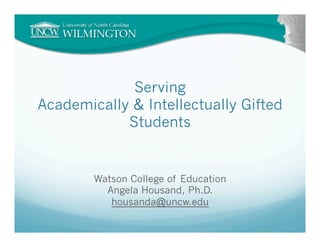 Serving
Academically & Intellectually Gifted
            Students


        Watson College of Education
          Angela Housand, Ph.D.
           housanda@uncw.edu
 