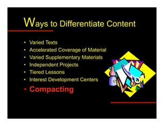 Ways to Differentiate Content
•    Varied Texts
•    Accelerated Coverage of Material
•    Varied Supplementary Materials
•    Independent Projects
•    Tiered Lessons
•    Interest Development Centers

•  Compacting
 