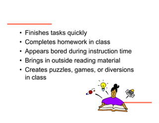 •    Finishes tasks quickly
•    Completes homework in class
•    Appears bored during instruction time
•    Brings in outside reading material
•    Creates puzzles, games, or diversions
     in class
 