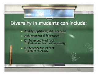 Diversity in students can include:
        Ability (aptitude) differences
        Achievement differences
        Differences in affect
             Enthusiasm level and personality
        Differences in effort
             Effort vs. Ability
 