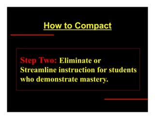 How to Compact



Step Two: Eliminate or
Streamline instruction for students
who demonstrate mastery.
 