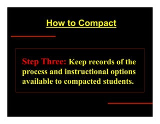 How to Compact



Step Three: Keep records of the
process and instructional options
available to compacted students.
 