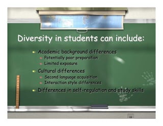 Diversity in students can include:
        Academic background differences
             Potentially poor preparation
             Limited exposure
        Cultural differences
             Second language acquisition
             Interaction style differences
        Differences in self-regulation and study skills
 