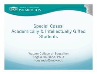 Special Cases:
Academically & Intellectually Gifted
            Students


        Watson College of Education
          Angela Housand, Ph.D.
           housanda@uncw.edu
 