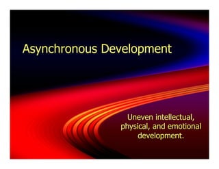 Asynchronous Development




                 Uneven intellectual,
               physical, and emotional
                    development.
 