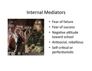 Internal	
  Mediators	
  
             •  Fear	
  of	
  failure	
  
             •  Fear	
  of	
  success	
  
             •  Nega%ve	
  aMtude	
  
                toward	
  school	
  
             •  An%social,	
  rebellious	
  
             •  Self-­‐cri%cal	
  or	
  
                perfec%onis%c	
  
 