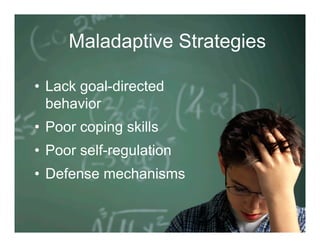 Maladaptive Strategies

•  Lack goal-directed
   behavior
•  Poor coping skills
•  Poor self-regulation
•  Defense mechanisms
 