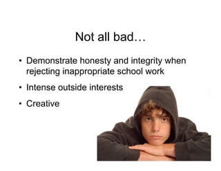 Not all bad…
•  Demonstrate honesty and integrity when
   rejecting inappropriate school work
•  Intense outside interests
•  Creative
 