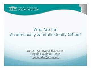 Who Are the
Academically & Intellectually Gifted?


        Watson College of Education
          Angela Housand, Ph.D.
           housanda@uncw.edu
 