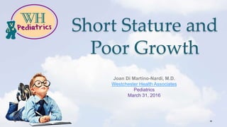Short Stature and
Poor Growth
Joan Di Martino-Nardi, M.D.
Westchester Health Associates
Pediatrics
March 31, 2016
 