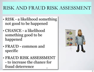RISK AND FRAUD RISK ASSESSMENT

• RISK - a likelihood something
 not good to be happened
• CHANCE - a likelihood
 something good to be
 happened
• FRAUD - common and
 specific
• FRAUD RISK ASSESSMENT
 - to increase the chance for
 fraud deterrence         20
                                  20
 