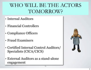WHO WILL BE THE ACTORS
          TOMORROW?
•   Internal Auditors

•   Financial Controllers

•   Compliance Officers

•   Fraud Examiners

•   Certified Internal Control Auditors/
    Specialists (CICA/CICS)

•   External Auditors as a stand-alone
    engagement
                             36
                                           36
 