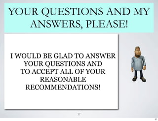YOUR QUESTIONS AND MY
   ANSWERS, PLEASE!

I WOULD BE GLAD TO ANSWER
    YOUR QUESTIONS AND
   TO ACCEPT ALL OF YOUR
        REASONABLE
    RECOMMENDATIONS!


               37
                            37
 