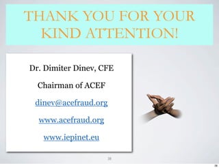 THANK YOU FOR YOUR
  KIND ATTENTION!

Dr. Dimiter Dinev, CFE

  Chairman of ACEF

 dinev@acefraud.org

  www.acefraud.org

   www.iepinet.eu

                     38
                          38
 