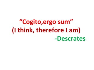 “Cogito,ergo sum”
(I think, therefore I am)
                -Descrates
 