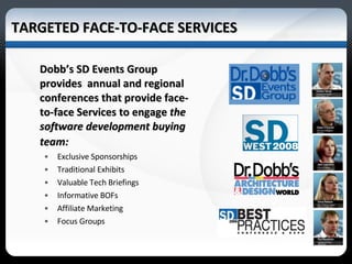 TARGETED FACE-TO-FACE SERVICES Dobb’s SD Events Group provides  annual and regional conferences that provide face-to-face Services to engage  the   software development buying team:   Exclusive Sponsorships Traditional Exhibits Valuable Tech Briefings  Informative BOFs Affiliate Marketing Focus Groups 