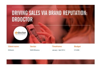 DRIVING SALES VIA BRAND REPUTATION:
DRDOCTOR
Client name
 Sector
 Timeframe
 Budget
DrDoctor
 NHS Eﬃciency

January – April 2014
 £15,000
 