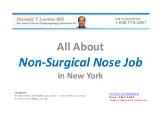 All About
    Non-Surgical Nose Job
                                         in New York
Disclaimer:                                                            www.donaldtlevinemd.com
The tips in this presentation are general in nature. Please use your
                                                                       Phone: 1.888.778.4261
discretion while following them.                                       Email: info@donaldtlevinemd.com
 